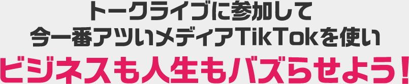 豪華ゲストのトークライブに参加して今一番アツいメディアTikTokを使いビジネスも人生もバズらせよう！